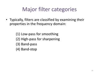 Major filter categories
• Typically, filters are classified by examining their
properties in the frequency domain:
(1) Low-pass for smoothing
(2) High-pass for sharpening
(3) Band-pass
(4) Band-stop
19
 