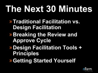 The Next 30 Minutes Traditional Facilitation vs. Design Facilitation Breaking the Review and Approve Cycle Design Facilitation Tools + Principles Getting Started Yourself 