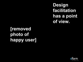 Design facilitation has a point of view. [removed photo of happy user] 