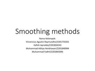 Smoothing methods
Nama Kelompok:
Vincencius Agustin Raymundho/2201754261
Hafizh Aprialdo/2201834243
Muhammad Aditya Hendrawan/2201840984
Muhammad Fadhil/2201845096
 