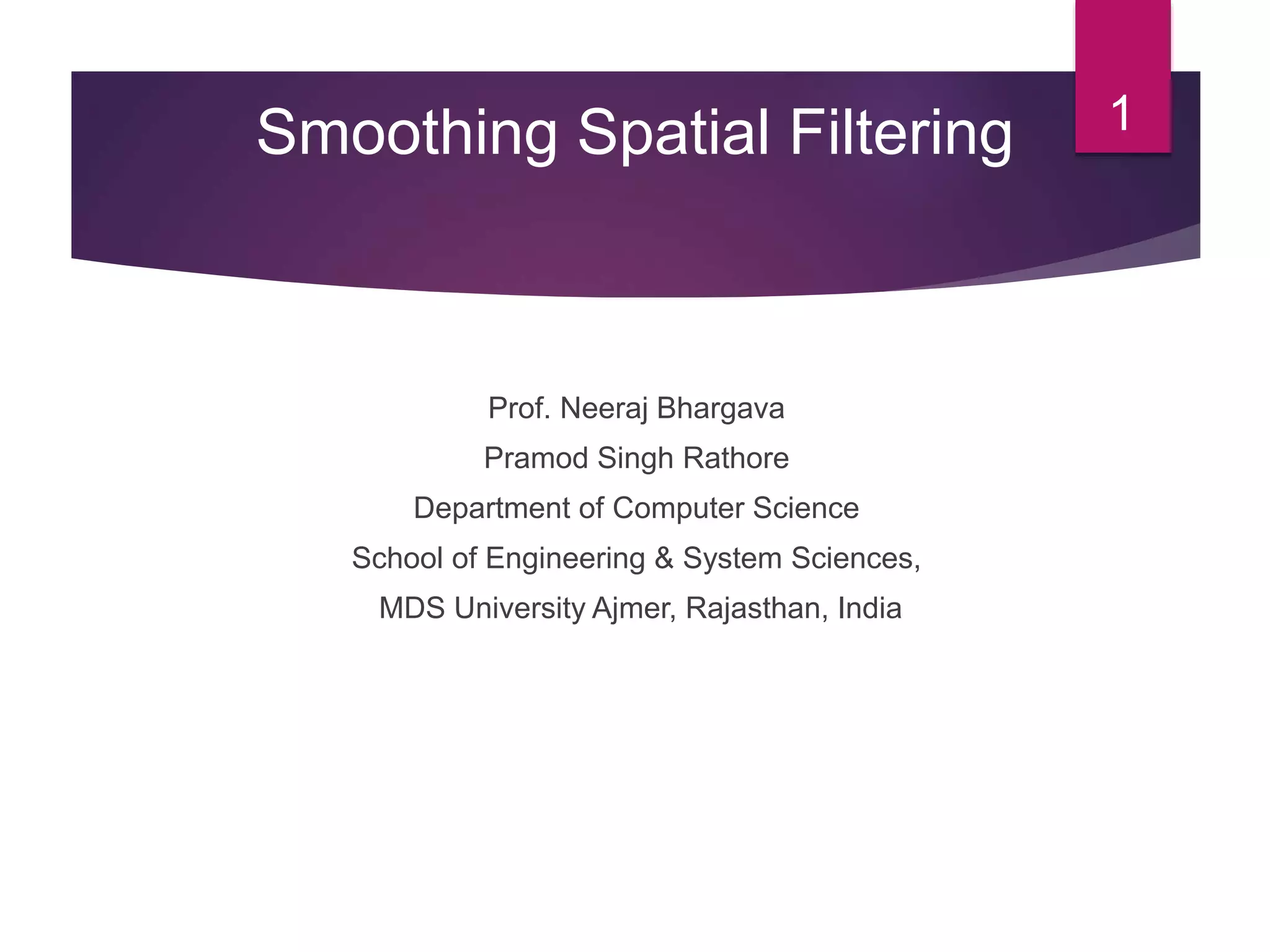Prof. Neeraj Bhargava
Pramod Singh Rathore
Department of Computer Science
School of Engineering & System Sciences,
MDS University Ajmer, Rajasthan, India
1Smoothing Spatial Filtering