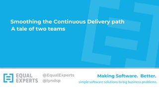 simple software solutions to big business problems.
Making Software. Better.@EqualExperts
@lyndsp
Smoothing the Continuous Delivery path
A tale of two teams
 