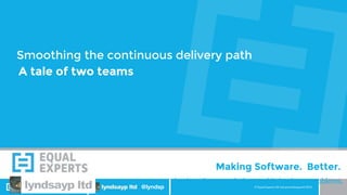 © Equal Experts UK Ltd and lyndsayp ltd 2015@EqualExperts @lyndsp
simple software solutions to big business problems.
Making Software. Better.
Smoothing the continuous delivery path
A tale of two teams
 