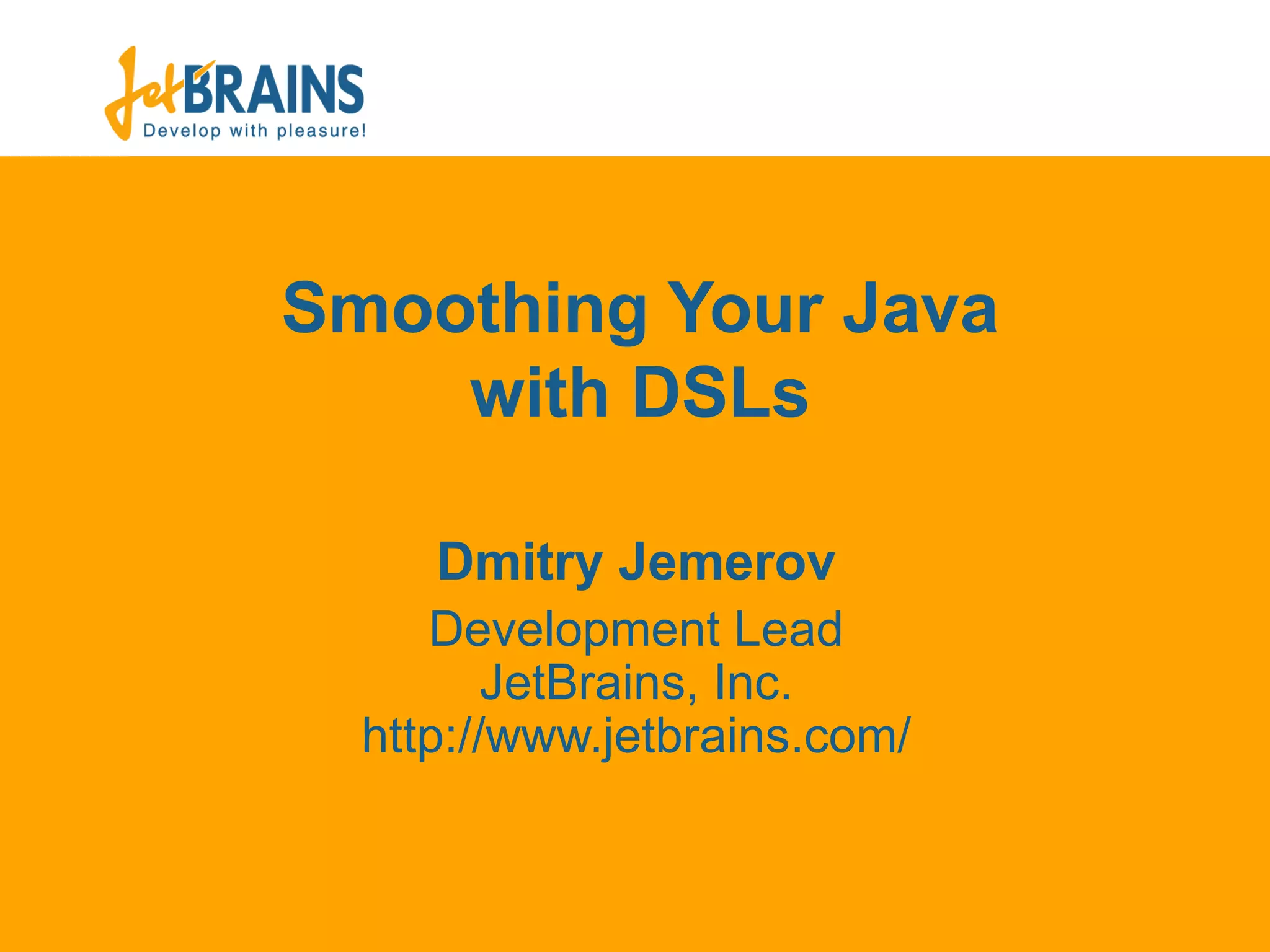 Smoothing Your Java with DSLs Dmit ry Jemerov Development Lead JetBrains, Inc. ht tp://www.jetbrains.com/ 