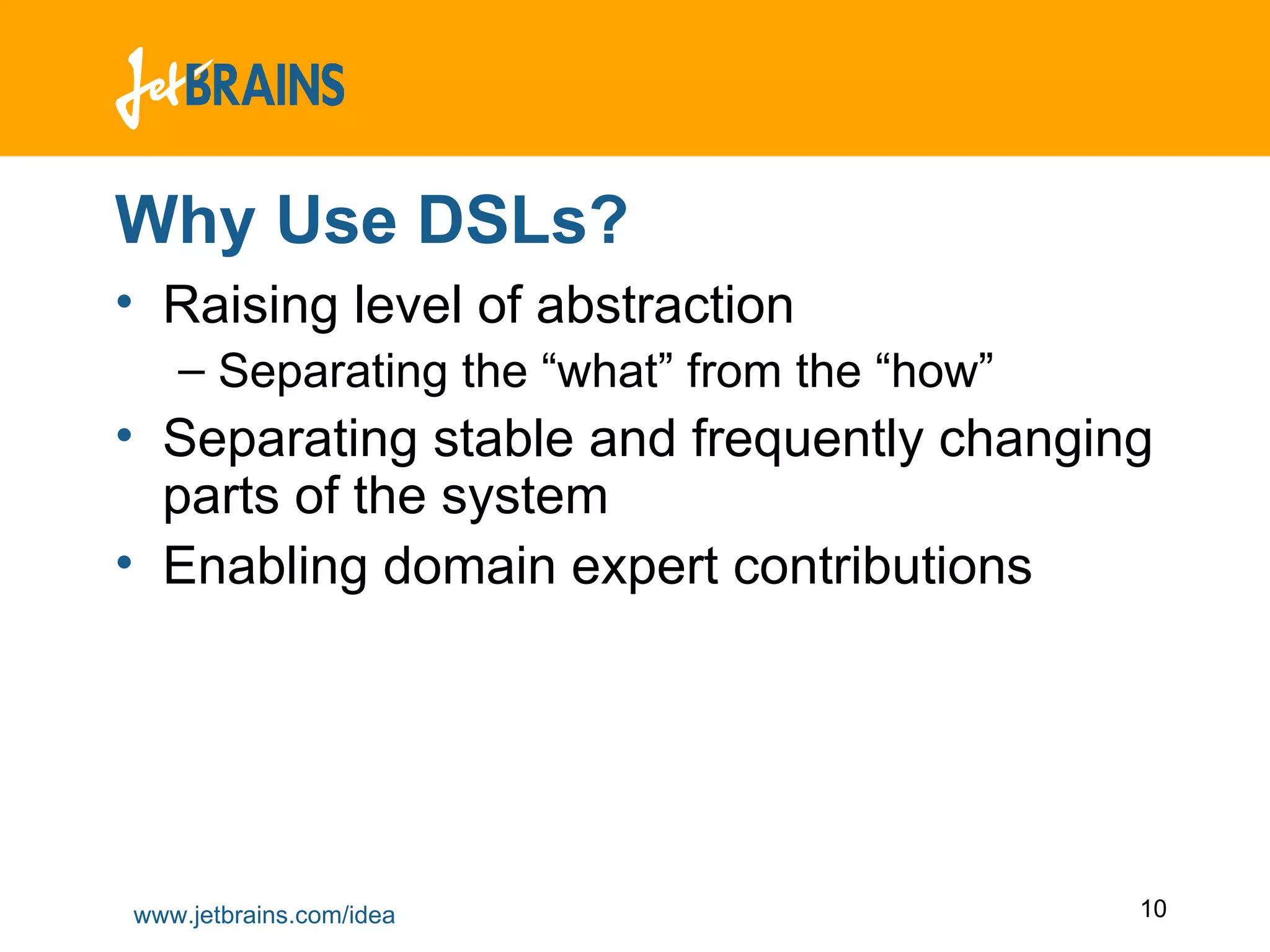 Why Use DSLs? Raising level of abstraction Separating the “what” from the “how” Separating stable and frequently changing parts of the system Enabling domain expert contributions 