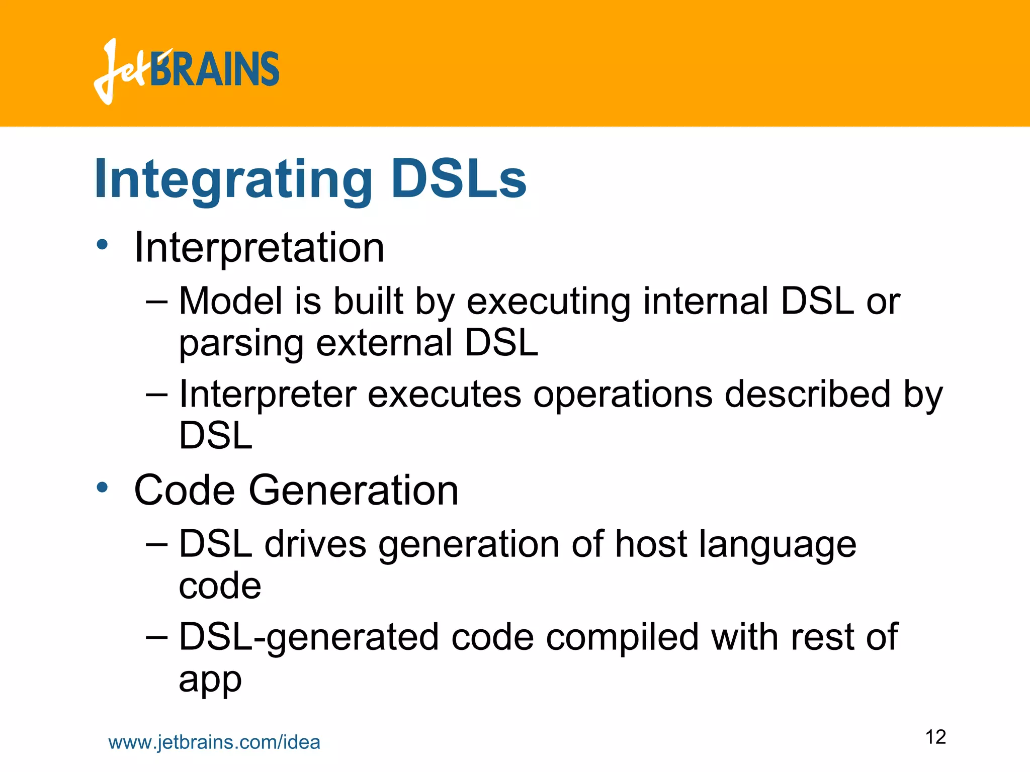 Integrating DSLs Interpretation Model is built by executing internal DSL or parsing external DSL Interpreter executes operations described by DSL Code Generation DSL drives generation of host language code DSL-generated code compiled with rest of app 
