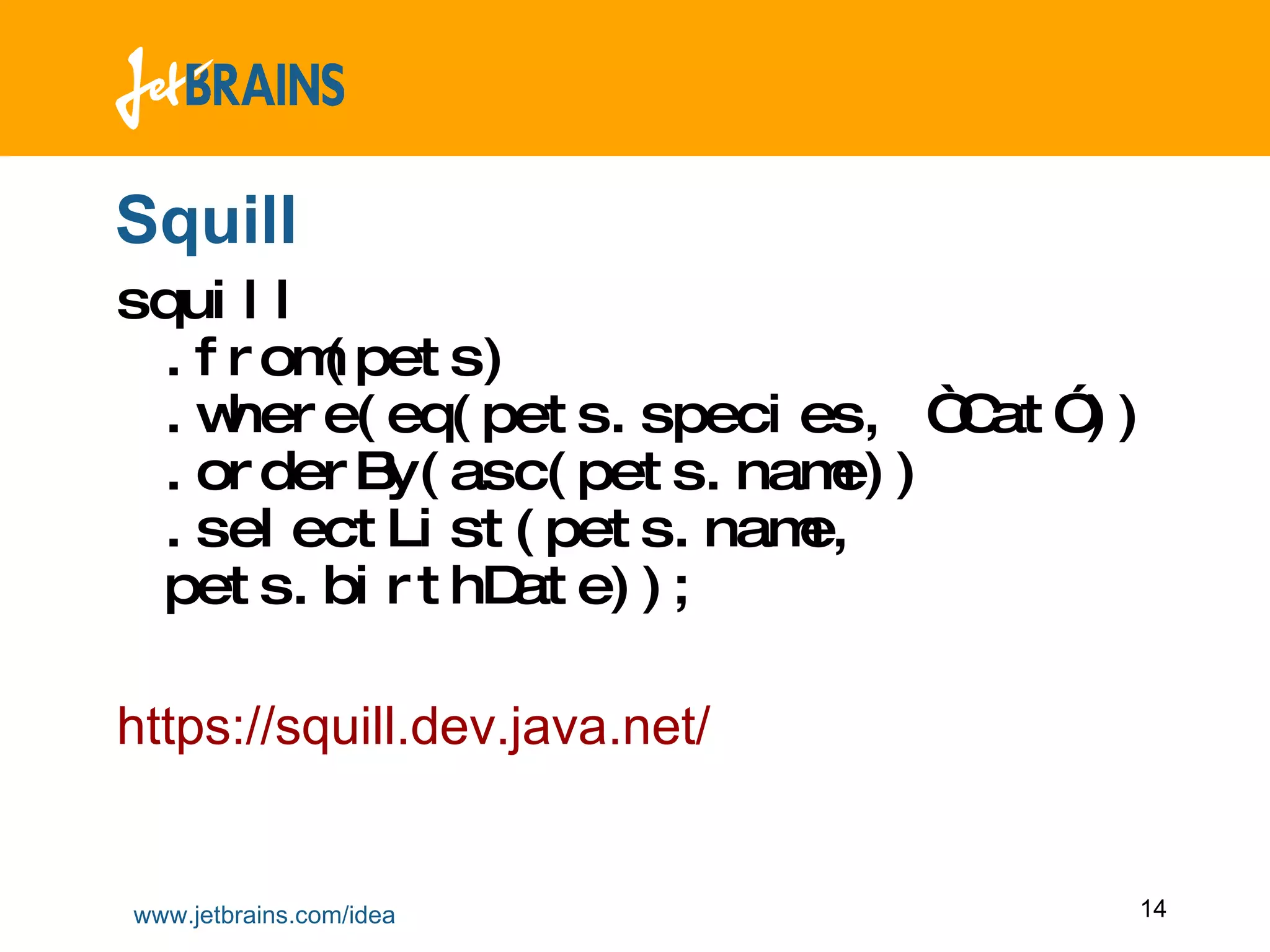 Squill squill  .from(pets)  .where(eq(pets.species, “Cat”)) .orderBy(asc(pets.name)) .selectList(pets.name,  pets.birthDate)); https://squill.dev.java.net/ 
