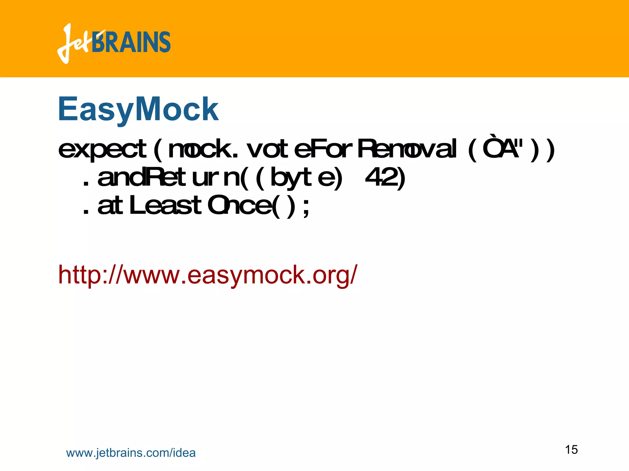 EasyMock expect(mock.voteForRemoval(“A&quot;)) .andReturn((byte) 42) .atLeastOnce(); http://www.easymock.org/ 