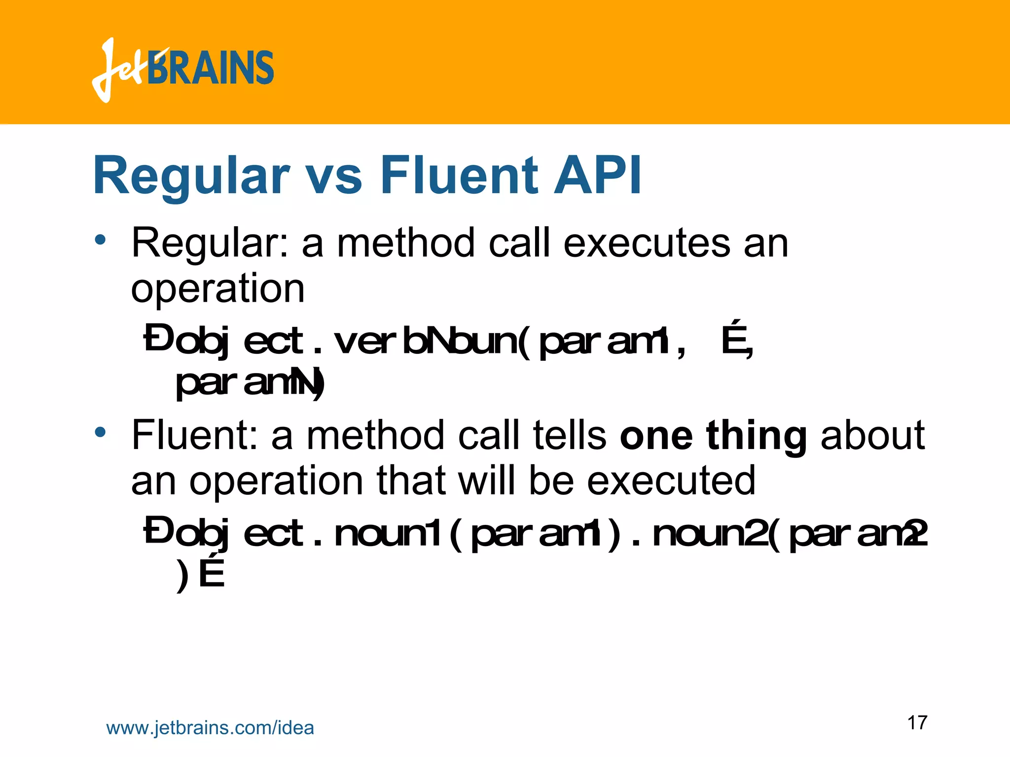 Regular vs Fluent API Regular: a method call executes an operation object.verbNoun(param1, …, paramN)   Fluent: a method call tells  one thing  about an operation that will be executed object.noun1(param1).noun2(param2)… 