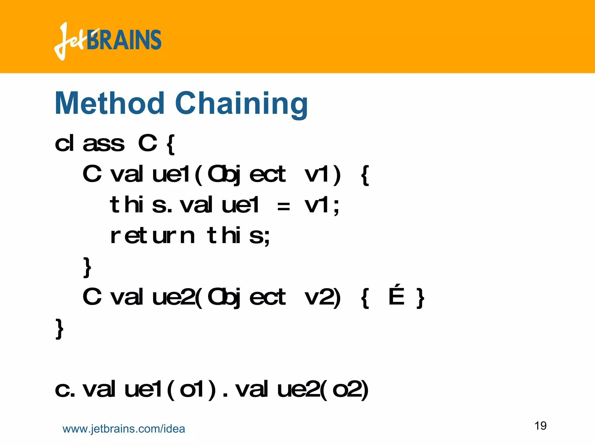 Method Chaining class C { C value1(Object v1) { this.value1 = v1; return this; } C value2(Object v2) { … } } c.value1(o1).value2(o2) 