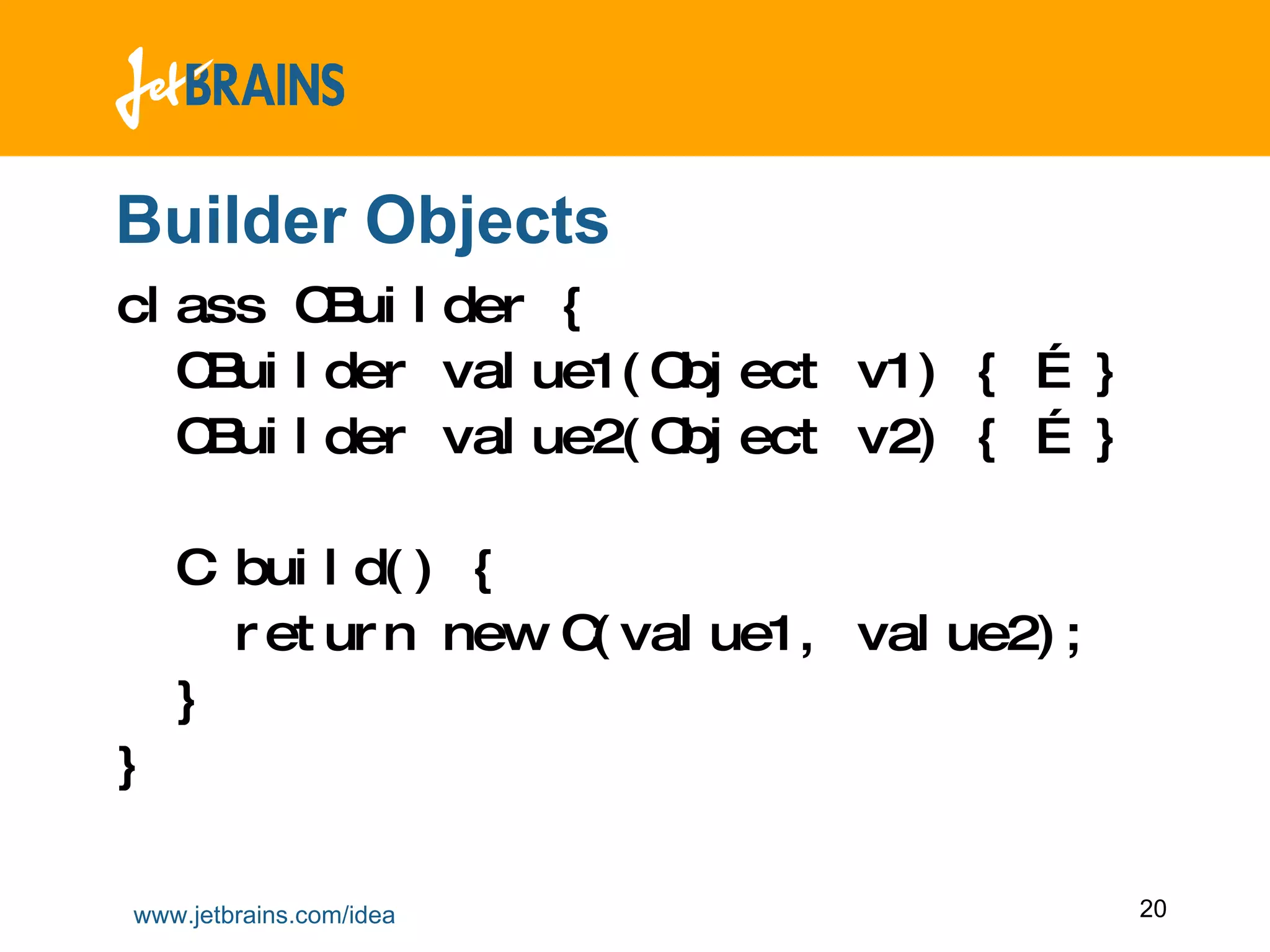 Builder Objects class CBuilder { CBuilder value1(Object v1) { … } CBuilder value2(Object v2) { … } C build() {  return new C(value1, value2); } } 