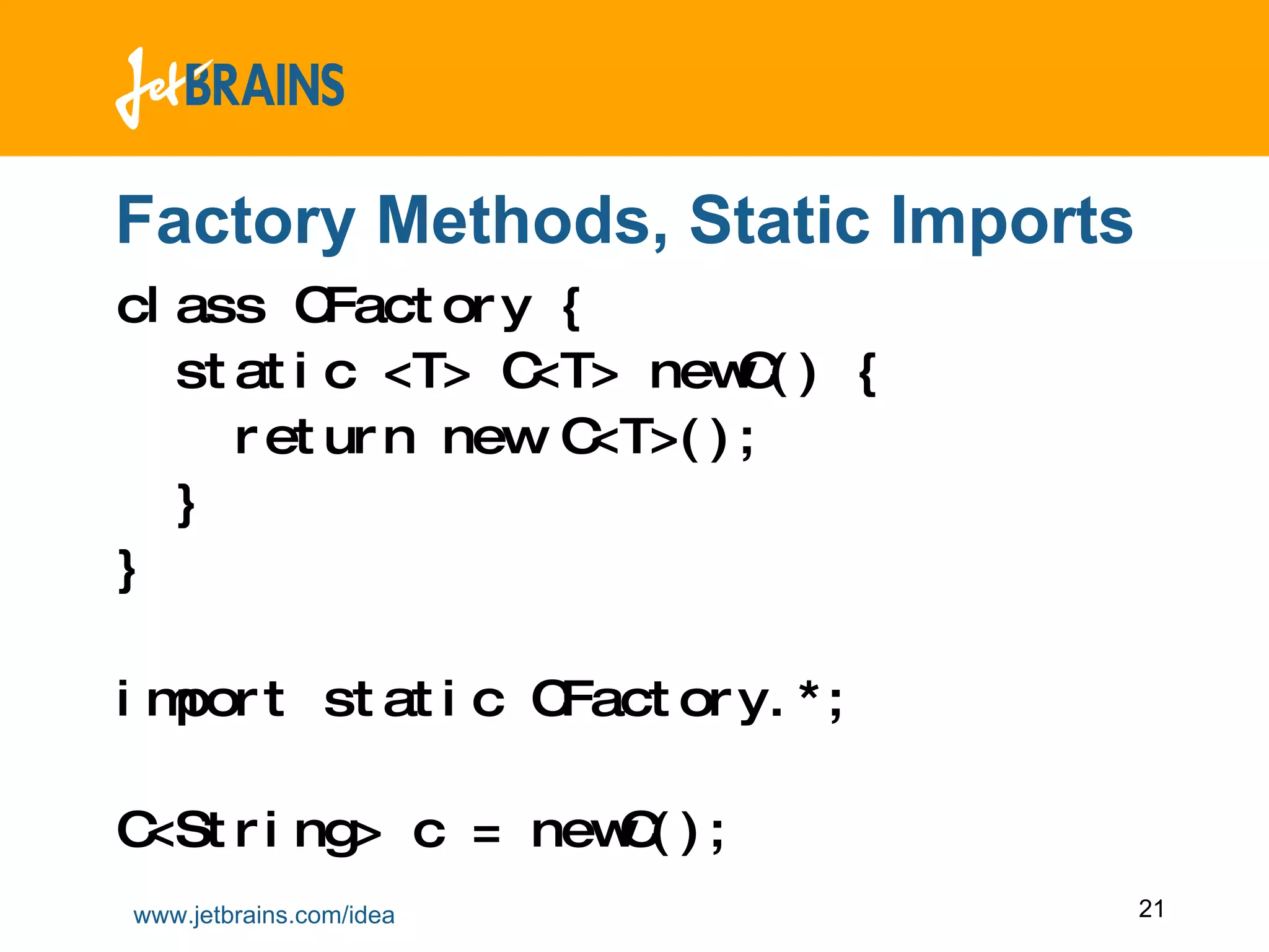Factory Methods, Static Imports class CFactory { static <T> C<T> newC() { return new C<T>(); }  } import static CFactory.*; C<String> c = newC(); 