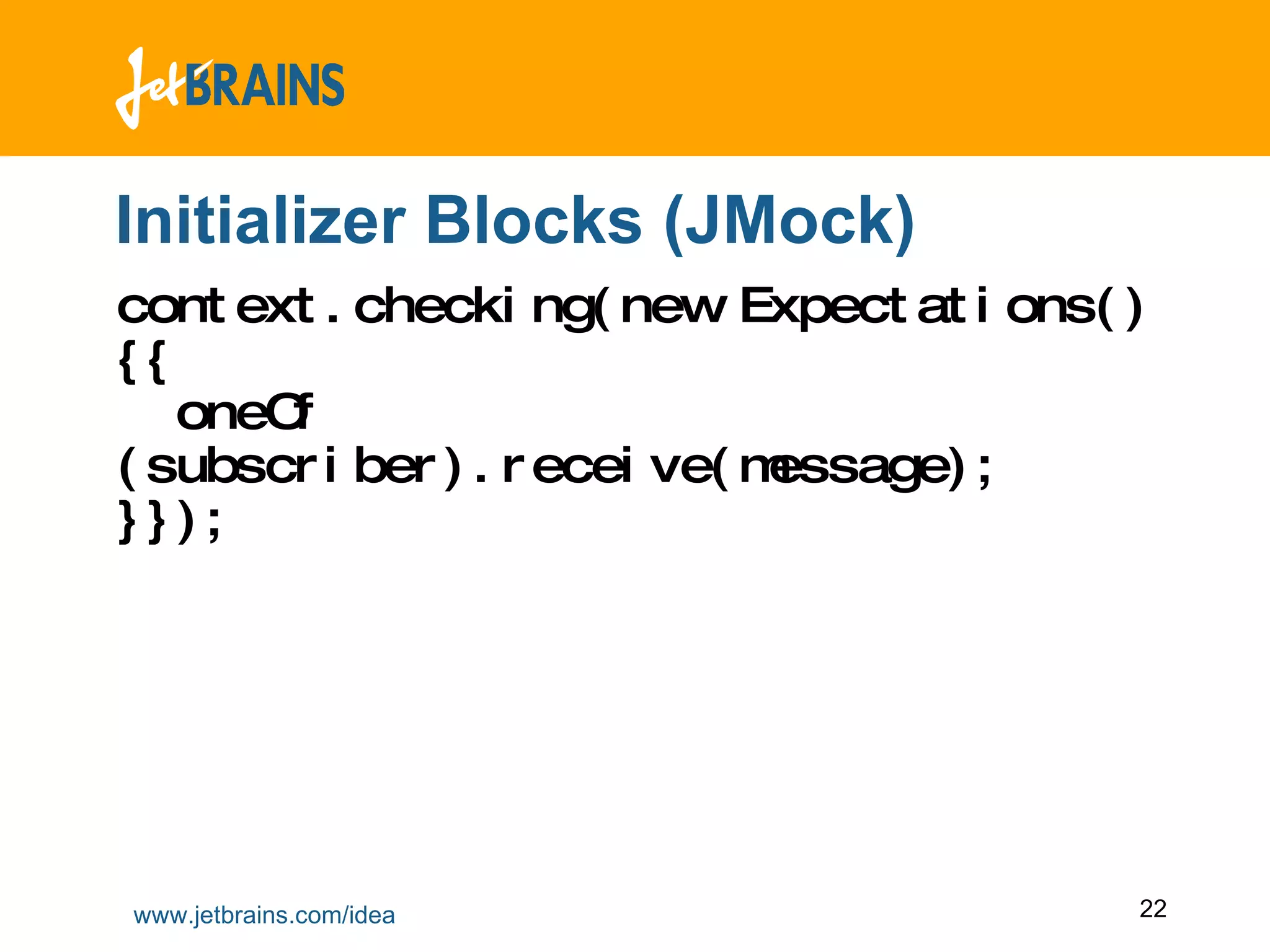 Initializer Blocks (JMock) context.checking(new Expectations() {{   oneOf (subscriber).receive(message);  }}); 