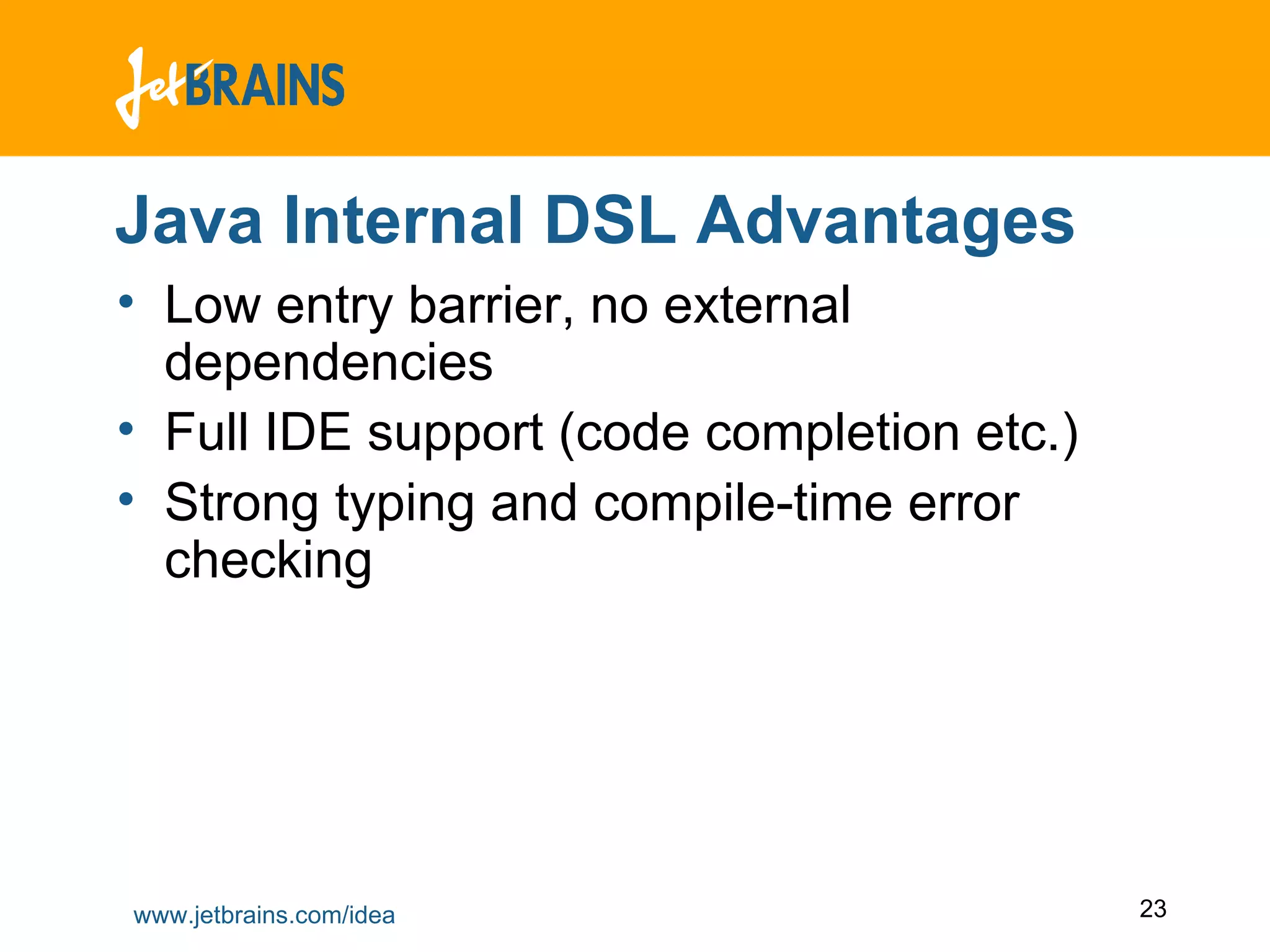 Java Internal DSL Advantages Low entry barrier, no external dependencies Full IDE support (code completion etc.) Strong typing and compile-time error checking 