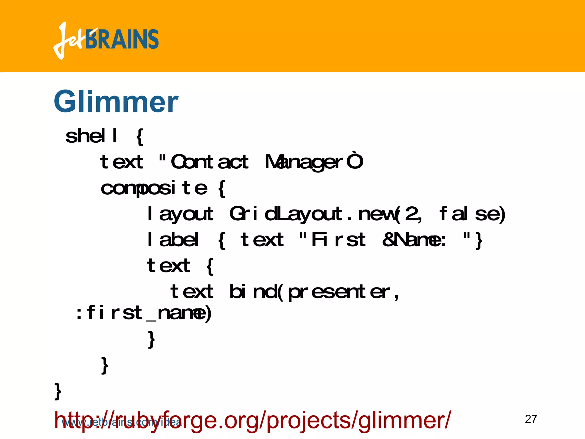 Glimmer shell { text &quot;Contact Manager“ composite { layout GridLayout.new(2, false) label { text &quot;First &Name: &quot;} text { text bind(presenter, :first_name) } } } http://rubyforge.org/projects/glimmer/ 