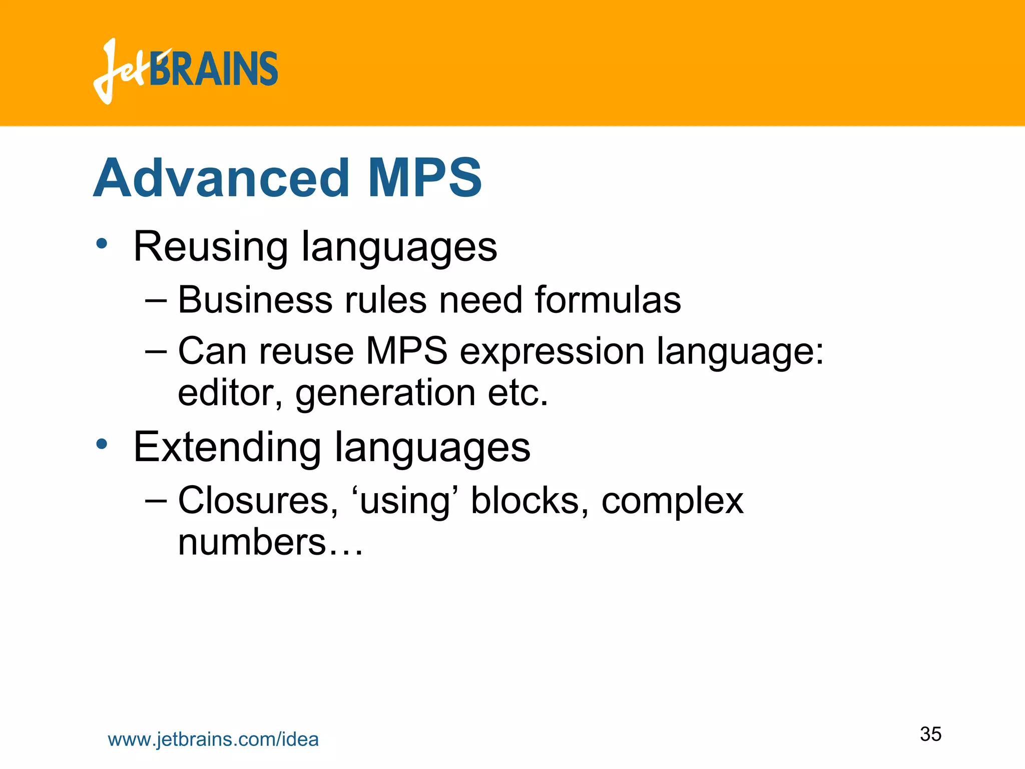 Advanced MPS Reusing languages Business rules need formulas Can reuse MPS expression language: editor, generation etc. Extending languages Closures, ‘using’ blocks, complex numbers… 