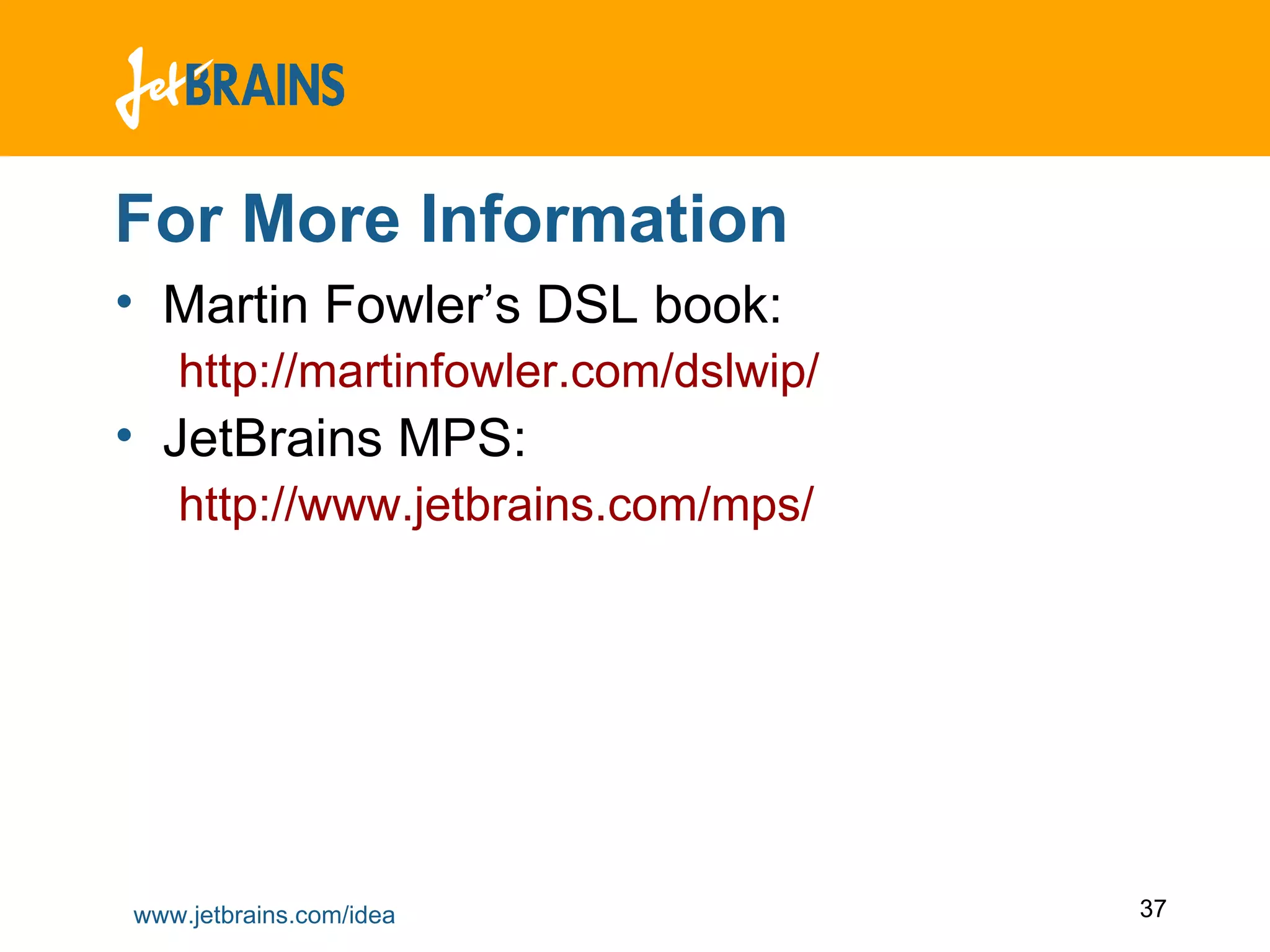For More Information Martin Fowler’s DSL book:  http://martinfowler.com/dslwip/ JetBrains MPS:  http://www.jetbrains.com/mps/ 