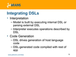 Integrating DSLs Interpretation Model is built by executing internal DSL or parsing external DSL Interpreter executes operations described by DSL Code Generation DSL drives generation of host language code DSL-generated code compiled with rest of app 