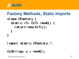 Factory Methods, Static Imports class CFactory { static <T> C<T> newC() { return new C<T>(); }  } import static CFactory.*; C<String> c = newC(); 