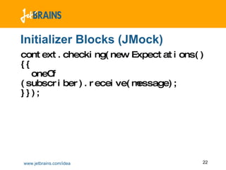 Initializer Blocks (JMock) context.checking(new Expectations() {{   oneOf (subscriber).receive(message);  }}); 