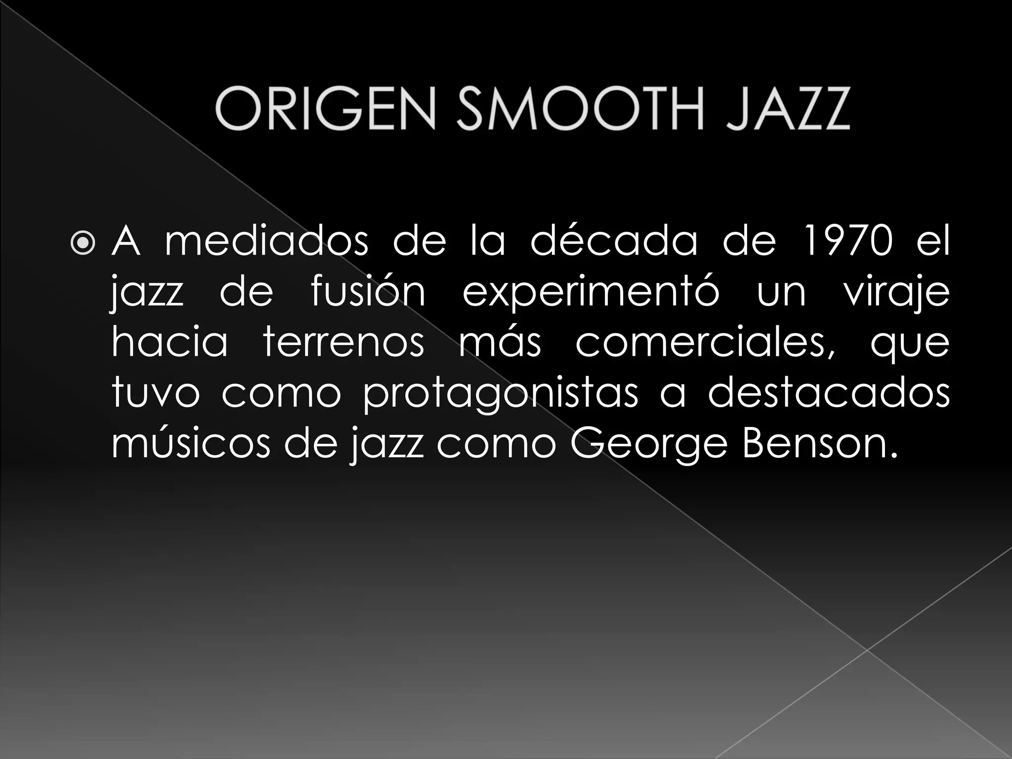    A mediados de la década de 1970 el
    jazz de fusión experimentó un viraje
    hacia terrenos más comerciales, que
    tuvo como protagonistas a destacados
    músicos de jazz como George Benson.
 