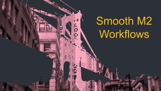 Smooth M2
Workflows
 