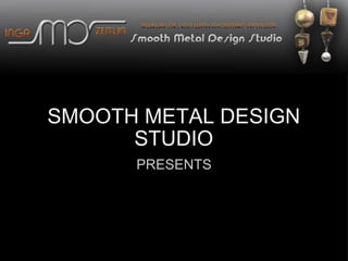 SMOOTH METAL DESIGN STUDIO PRESENTS 