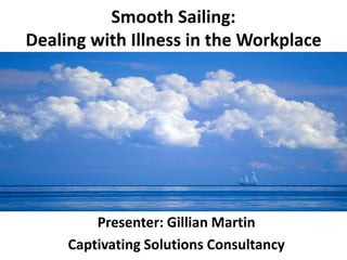 Smooth Sailing:
Dealing with Illness in the Workplace
Presenter: Gillian Martin
Captivating Solutions Consultancy
 