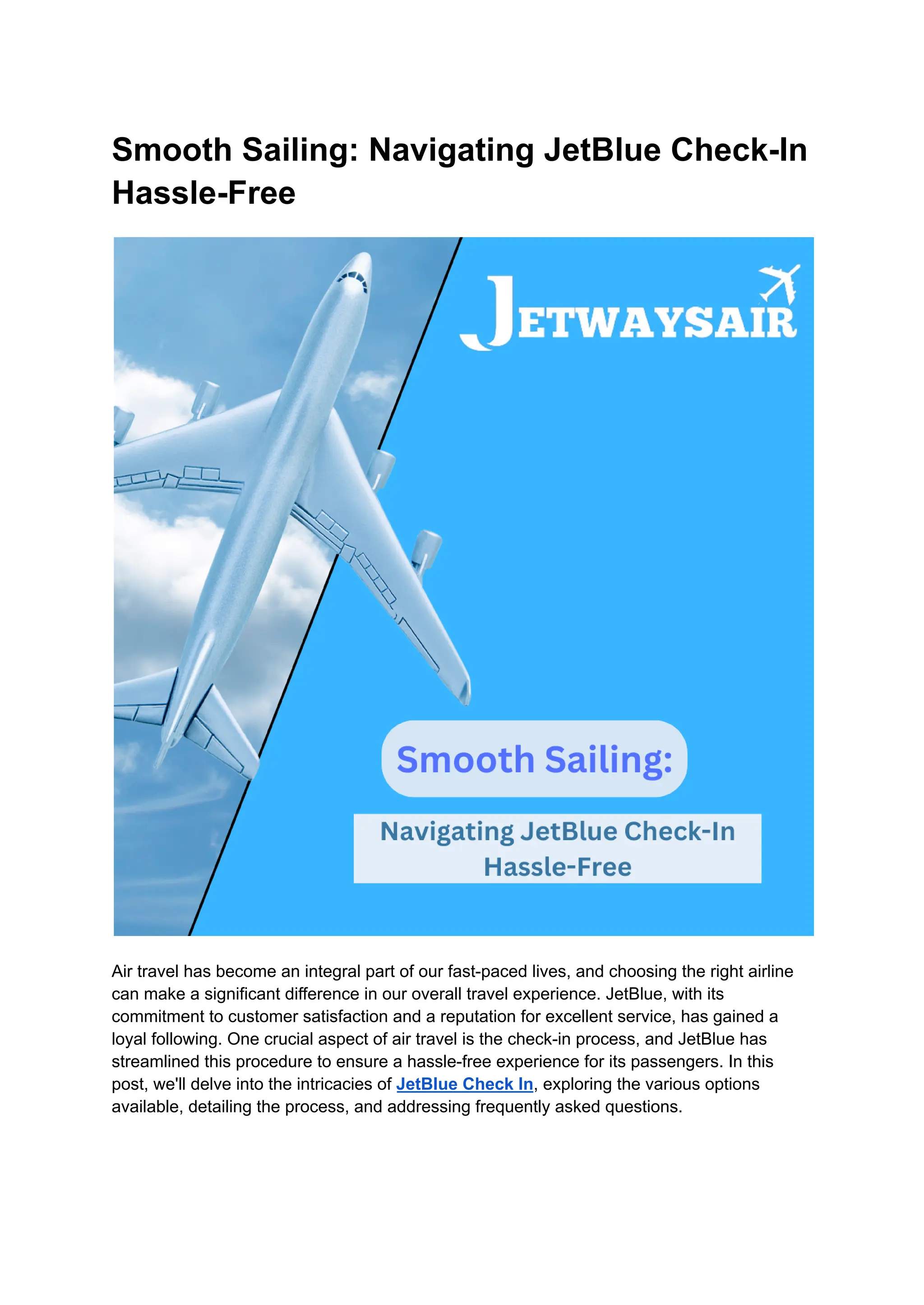 Smooth Sailing: Navigating JetBlue Check-In
Hassle-Free
Air travel has become an integral part of our fast-paced lives, and choosing the right airline
can make a significant difference in our overall travel experience. JetBlue, with its
commitment to customer satisfaction and a reputation for excellent service, has gained a
loyal following. One crucial aspect of air travel is the check-in process, and JetBlue has
streamlined this procedure to ensure a hassle-free experience for its passengers. In this
post, we'll delve into the intricacies of JetBlue Check In, exploring the various options
available, detailing the process, and addressing frequently asked questions.
 