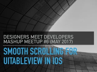 SMOOTH SCROLLING FOR
UITABLEVIEW IN IOS
DESIGNERS MEET DEVELOPERS
MASHUP MEETUP #6 (MAY 2017)
 