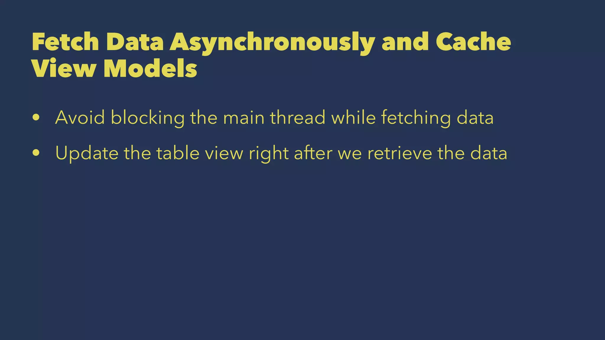Fetch Data Asynchronously and Cache
View Models
• Avoid blocking the main thread while fetching data
• Update the table view right after we retrieve the data
 