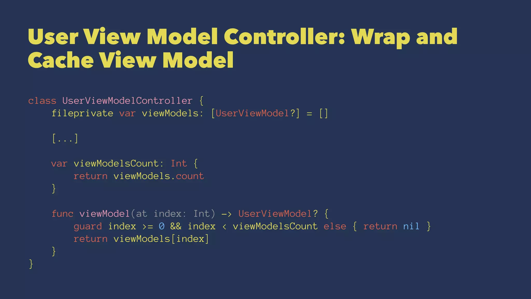 User View Model Controller: Wrap and
Cache View Model
class UserViewModelController {
fileprivate var viewModels: [UserViewModel?] = []
[...]
var viewModelsCount: Int {
return viewModels.count
}
func viewModel(at index: Int) -> UserViewModel? {
guard index >= 0 && index < viewModelsCount else { return nil }
return viewModels[index]
}
}
 