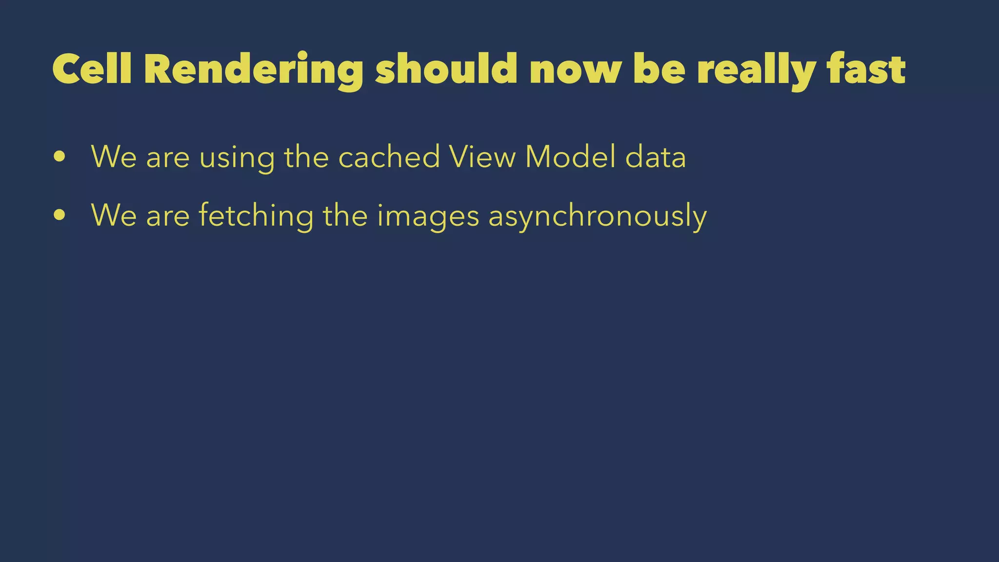 Cell Rendering should now be really fast
• We are using the cached View Model data
• We are fetching the images asynchronously
 