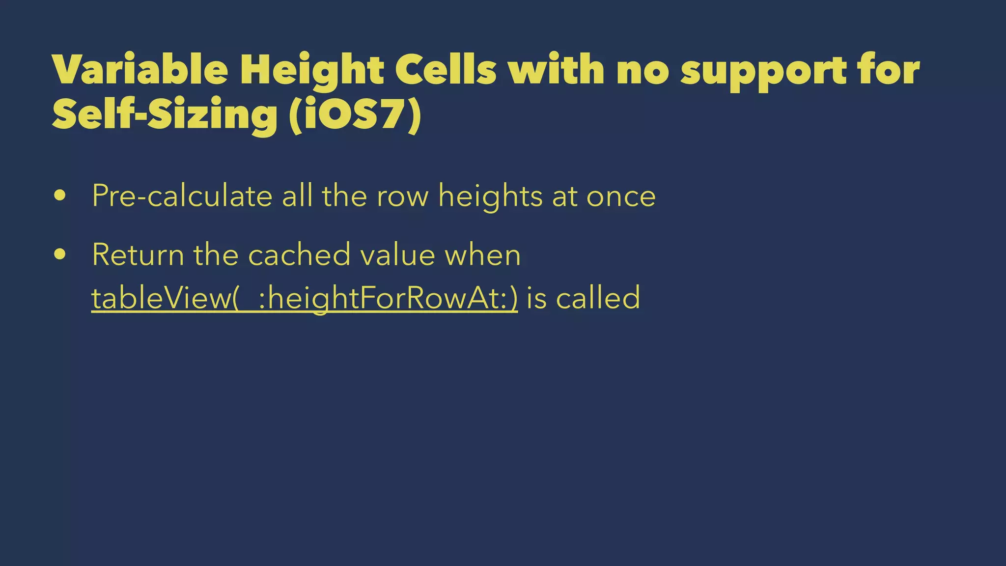 Variable Height Cells with no support for
Self-Sizing (iOS7)
• Pre-calculate all the row heights at once
• Return the cached value when
tableView(_:heightForRowAt:) is called
 