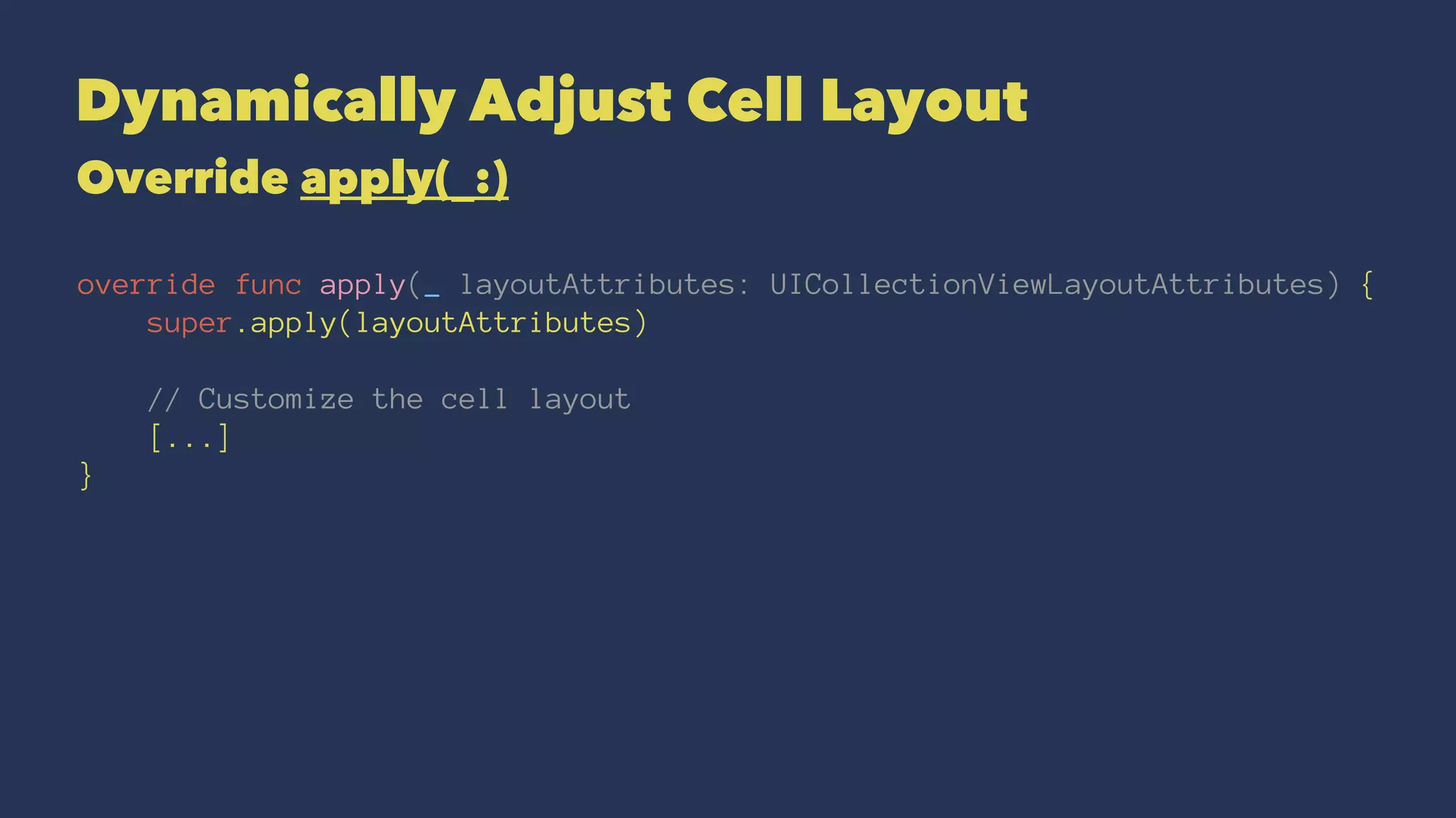 Dynamically Adjust Cell Layout
Override apply(_:)
override func apply(_ layoutAttributes: UICollectionViewLayoutAttributes) {
super.apply(layoutAttributes)
// Customize the cell layout
[...]
}
 