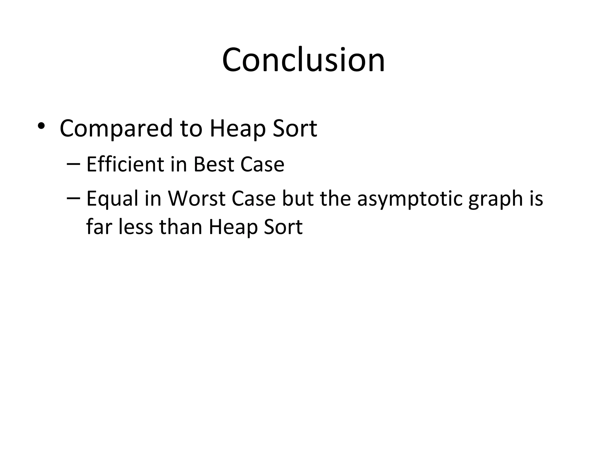 Conclusion
• Compared to Heap Sort
– Efficient in Best Case
– Equal in Worst Case but the asymptotic graph is
far less than Heap Sort
 