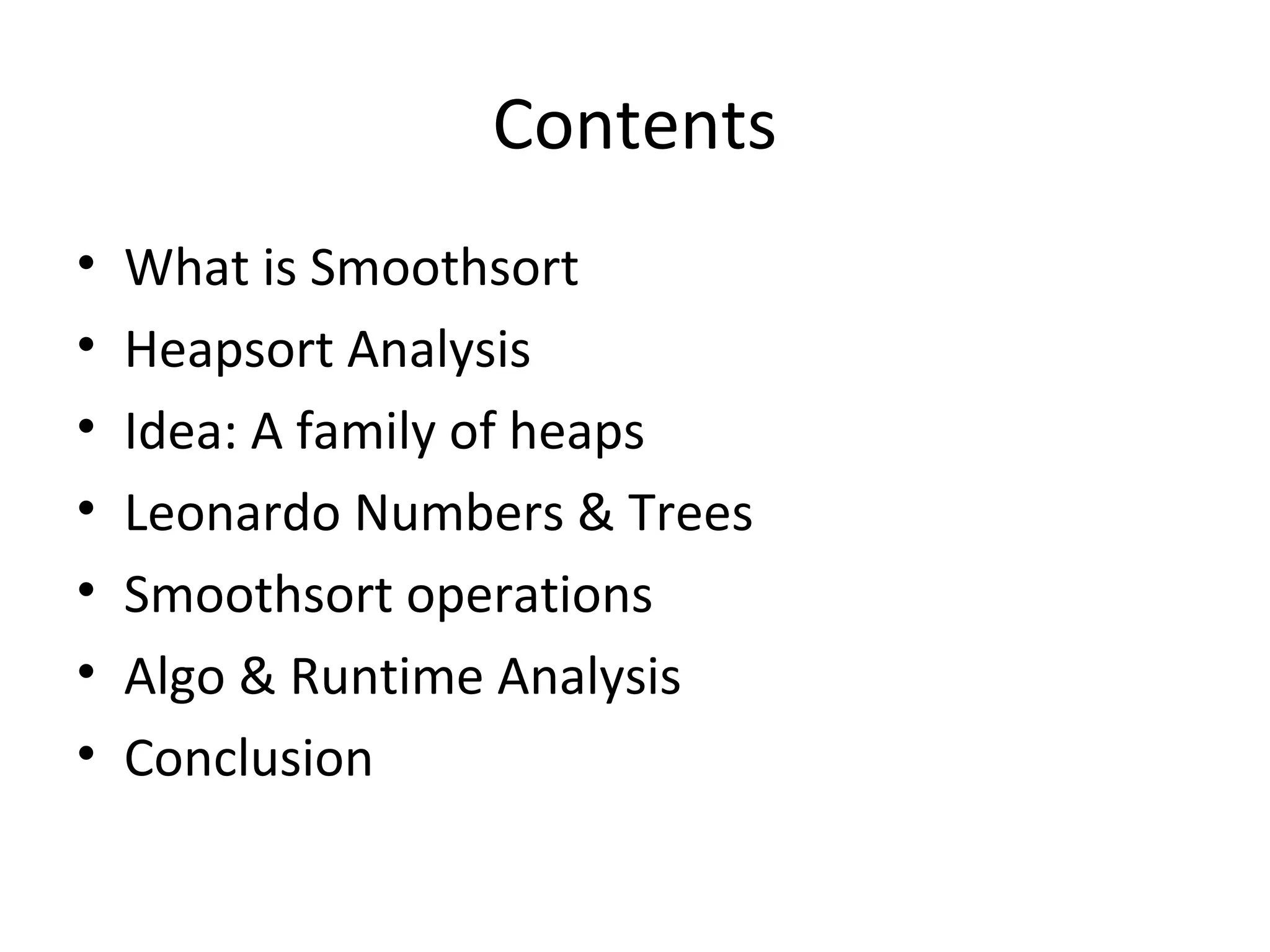 Contents
• What is Smoothsort
• Heapsort Analysis
• Idea: A family of heaps
• Leonardo Numbers & Trees
• Smoothsort operations
• Algo & Runtime Analysis
• Conclusion
 
