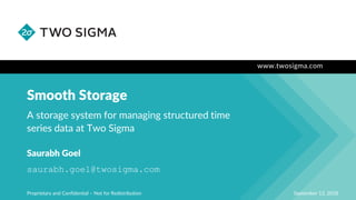 www.twosigma.com
Smooth Storage
September 13, 2018Proprietary and Confidential – Not for Redistribution
A storage system for managing structured time
series data at Two Sigma
Saurabh Goel
saurabh.goel@twosigma.com
 