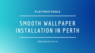 SMOOTH WALLPAPER
INSTALLATION IN PERTH
platypuspools.com.au
PLATYPUS POOLS
 