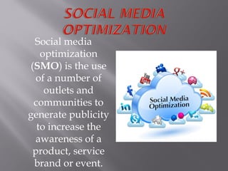 Social media
optimization
(SMO) is the use
of a number of
outlets and
communities to
generate publicity
to increase the
awareness of a
product, service
brand or event.
 