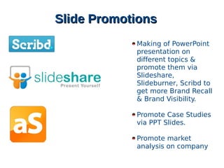 ݺߣ Promotionsݺߣ Promotions
Making of PowerPoint
presentation on
different topics &
promote them via
ݺߣshare,
ݺߣburner, Scribd to
get more Brand Recall
& Brand Visibility.
Promote Case Studies
via PPT ݺߣs.
Promote market
analysis on company
 