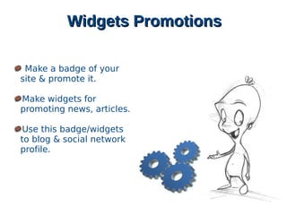 Widgets PromotionsWidgets Promotions
Make a badge of your
site & promote it.
Make widgets for
promoting news, articles.
Use this badge/widgets
to blog & social network
profile.
 