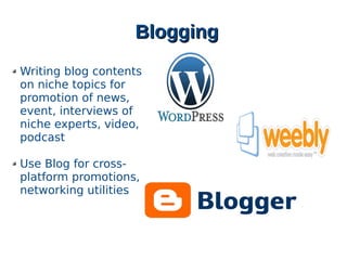BloggingBlogging
Writing blog contents
on niche topics for
promotion of news,
event, interviews of
niche experts, video,
podcast
Use Blog for cross-
platform promotions,
networking utilities
 
