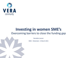 Investing in women SME’s
Overcoming barriers to close the funding gap
Nicolette Loonen
SMO – Rotterdam - 6 March 2015
 