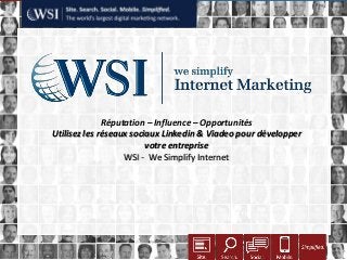 Réputation – Influence – Opportunités
                                                  17 Octobre 2012
                         Utilisez les réseaux sociaux Linkedin & Viadeo pour développer
                                                  votre entreprise
                                            WSI - We Simplify Internet




Copyright 2011 Research and Management. All rights reserved.
 