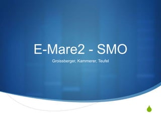 E-Mare2 - SMO
  Groissberger, Kammerer, Teufel




                                   S
 