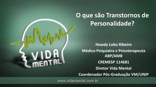 O que são Transtornos de
Personalidade?
Hewdy Lobo Ribeiro
Médico Psiquiatra e Psicoterapeuta
ABP/AMB
CREMESP 114681
Diretor Vida Mental
Coordenador Pós-Graduação VM/UNIP
 