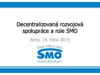 Decentralizovaná rozvojová
spolupráce a role SMO
Brno, 15. října 2015
 
