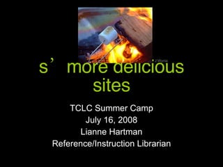 s’more delicious sites TCLC Summer Camp July 16, 2008 Lianne Hartman Reference/Instruction Librarian J Wynia 