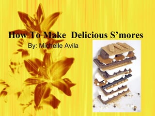 How To Make  Delicious S’mores  By: Michelle Avila 